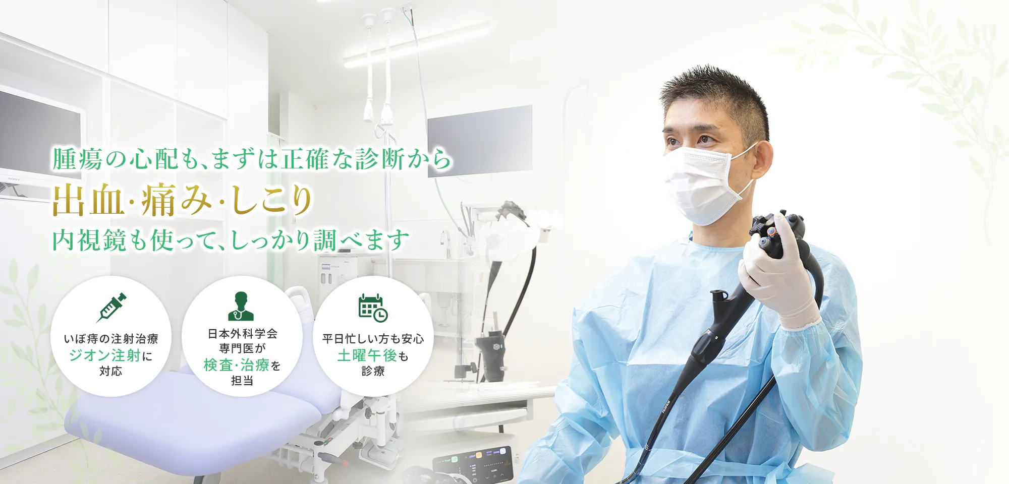 腫瘍の心配も、まずは正確な診断から出血・痛み・しこり内視鏡も使って、しっかり調べます いぼ痔の注射治療ジオン注射に対応 日本外科学会専門医 検査・治療を担当 平日忙しい方も安心土曜午後も診療